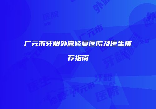 广元市牙龈外露修复医院及医生推荐指南
