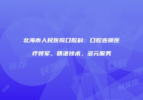 北海市人民医院口腔科：口腔连锁医疗领军，精湛技术，多元服务