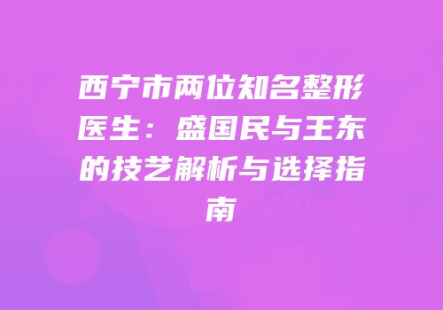 西宁市两位知名整形医生：盛国民与王东的技艺解析与选择指南