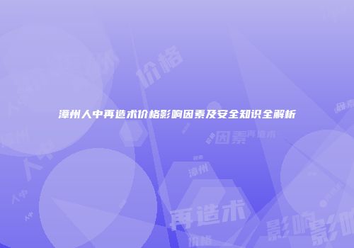 漳州人中再造术价格影响因素及安全知识全解析