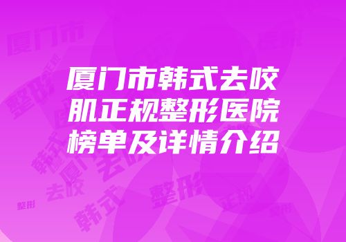 厦门市韩式去咬肌正规整形医院榜单及详情介绍