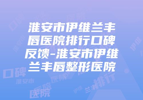 淮安市伊维兰丰唇医院排行口碑反馈-淮安市伊维兰丰唇整形医院