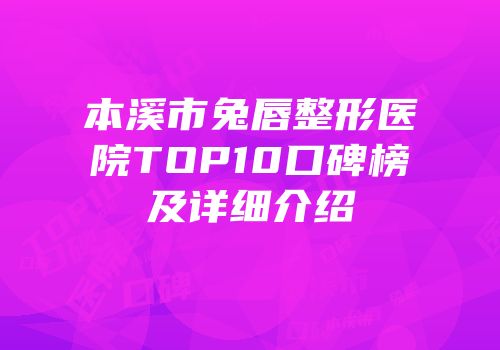 本溪市兔唇整形医院TOP10口碑榜及详细介绍
