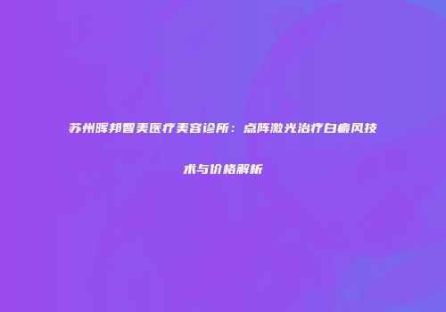 苏州晖邦智美医疗美容诊所：点阵激光治疗白癜风技术与价格解析