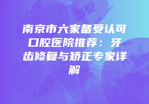 南京市六家备受认可口腔医院推荐：牙齿修复与矫正专家详解