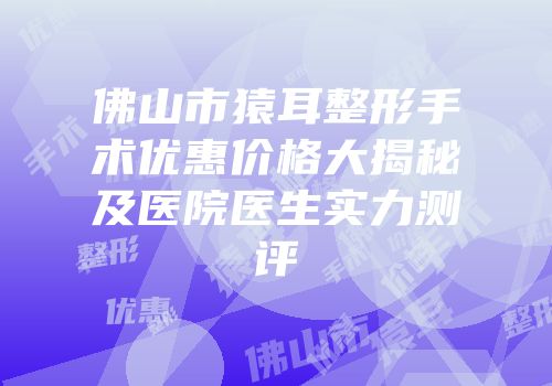 佛山市猿耳整形手术优惠价格大揭秘及医院医生实力测评