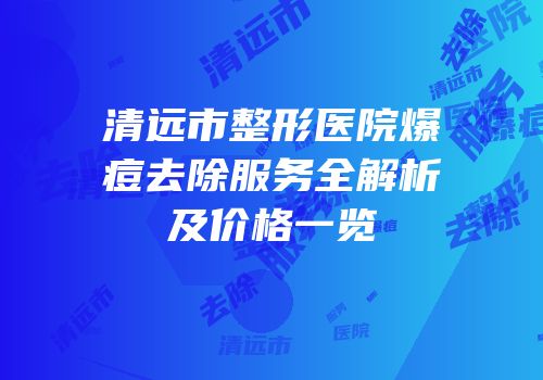 清远市整形医院爆痘去除服务全解析及价格一览