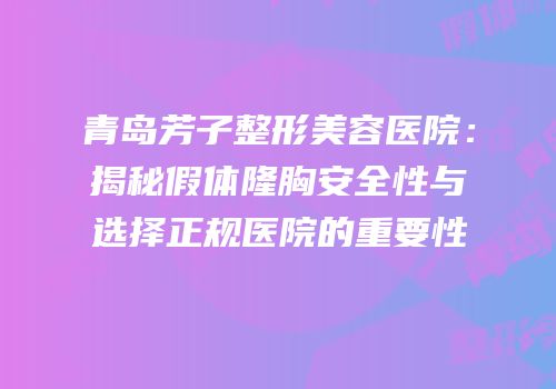 青岛芳子整形美容医院：揭秘假体隆胸安全性与选择正规医院的重要性