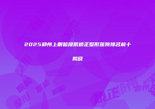 2025郑州上眼睑提肌矫正整形医院排名前十揭晓