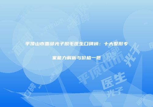 平顶山市面部光子脱毛医生口碑榜：十大整形专家能力解析与价格一览