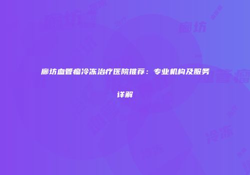 廊坊血管瘤冷冻治疗医院推荐：专业机构及服务详解