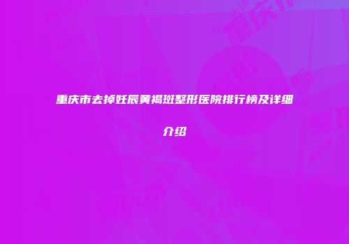 重庆市去掉妊辰黄褐斑整形医院排行榜及详细介绍