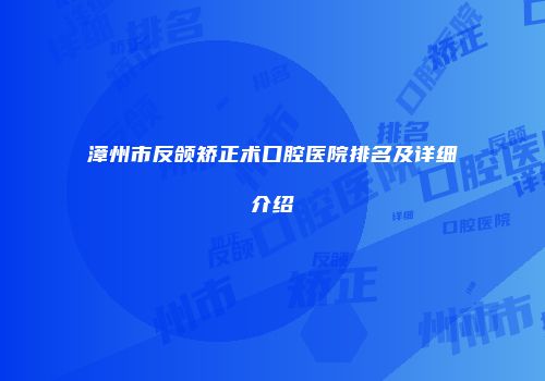 漳州市反颌矫正术口腔医院排名及详细介绍
