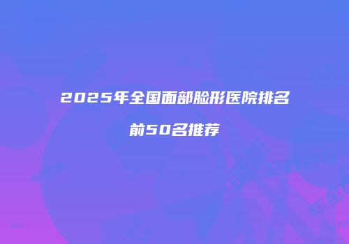 2025年全国面部脸形医院排名前50名推荐