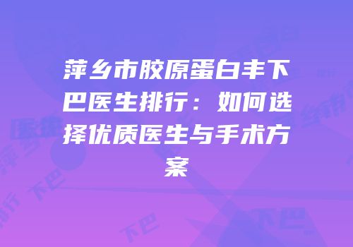 萍乡市胶原蛋白丰下巴医生排行：如何选择优质医生与手术方案