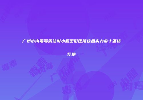 广州市肉毒毒素注射小腿塑形医院综合实力前十名排行榜