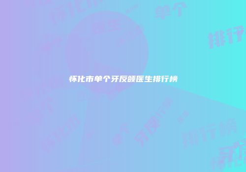怀化市单个牙反颌医生排行榜