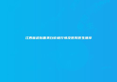 江西省瓷贴面美白价格行情及医院医生推荐