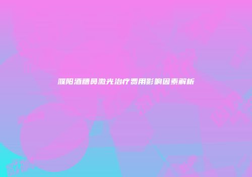 濮阳酒糟鼻激光治疗费用影响因素解析
