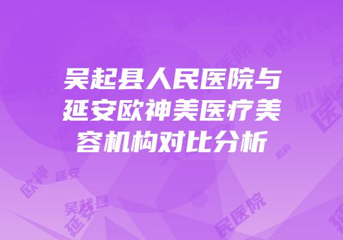 吴起县人民医院与延安欧神美医疗美容机构对比分析
