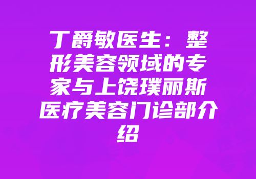 丁爵敏医生：整形美容领域的专家与上饶璞丽斯医疗美容门诊部介绍