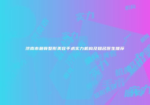 济南市磨骨整形美容手术实力机构及知名医生推荐