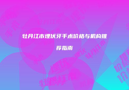 牡丹江市埋伏牙手术价格与机构推荐指南