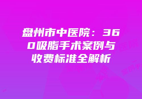 盘州市中医院：360吸脂手术案例与收费标准全解析