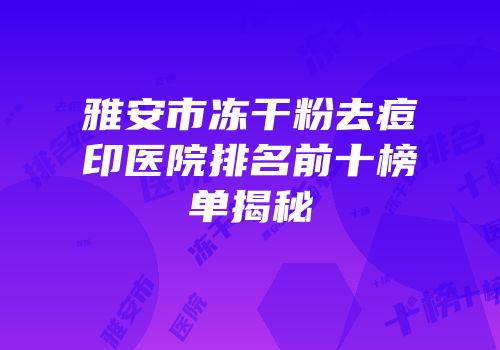 雅安市冻干粉去痘印医院排名前十榜单揭秘