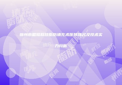 锦州市眶隔释放脂肪填充术医院排名及技术实力分析
