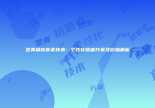 塑美极抗衰老技术：个性化除皱方案及价格解析