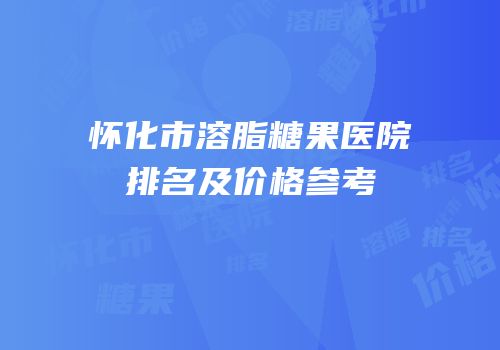怀化市溶脂糖果医院排名及价格参考