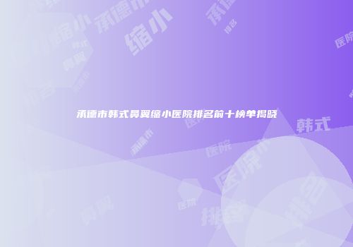 承德市韩式鼻翼缩小医院排名前十榜单揭晓