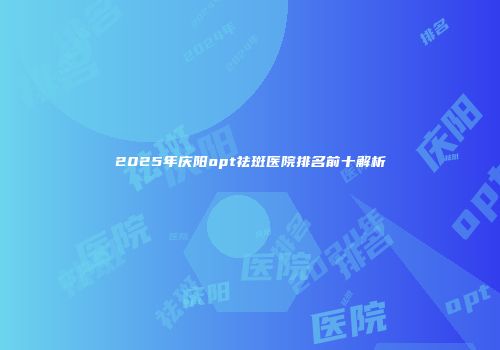 2025年庆阳opt祛斑医院排名前十解析