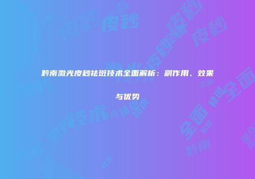 黔南激光皮秒祛斑技术全面解析：副作用、效果与优势