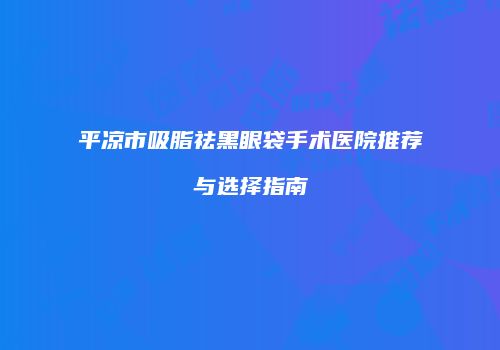 平凉市吸脂祛黑眼袋手术医院推荐与选择指南