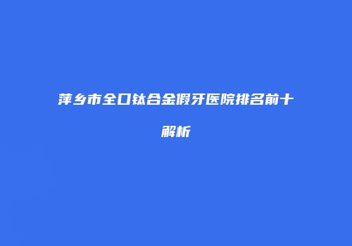萍乡市全口钛合金假牙医院排名前十解析