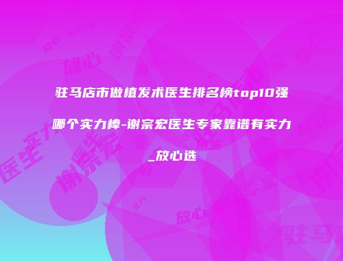 驻马店市做植发术医生排名榜top10强哪个实力棒-谢宗宏医生专家靠谱有实力_放心选