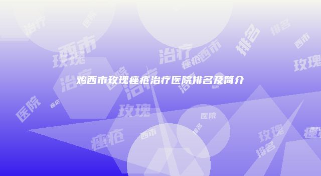 鸡西市玫瑰痤疮治疗医院排名及简介