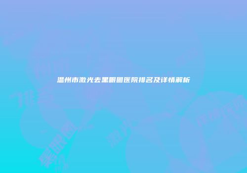 温州市激光去黑眼圈医院排名及详情解析