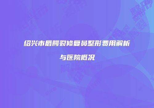 绍兴市唇腭裂修复鼻整形费用解析与医院概况