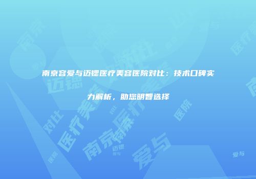 南京容爱与迈锶医疗美容医院对比：技术口碑实力解析，助您明智选择