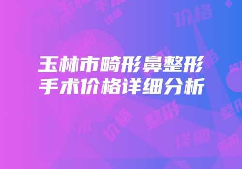 玉林市畸形鼻整形手术价格详细分析