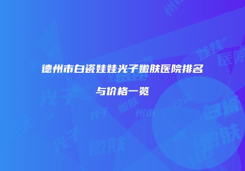 德州市白瓷娃娃光子嫩肤医院排名与价格一览