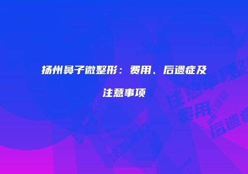 扬州鼻子微整形：费用、后遗症及注意事项