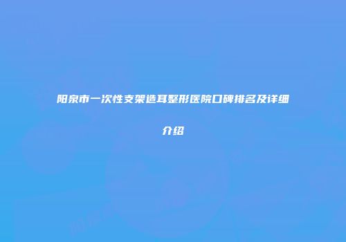阳泉市一次性支架造耳整形医院口碑排名及详细介绍