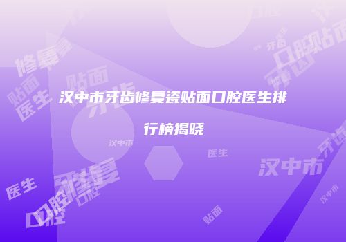 汉中市牙齿修复瓷贴面口腔医生排行榜揭晓