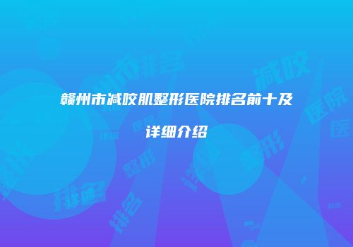 赣州市减咬肌整形医院排名前十及详细介绍