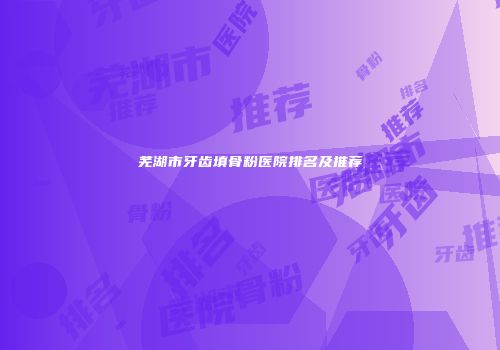 芜湖市牙齿填骨粉医院排名及推荐