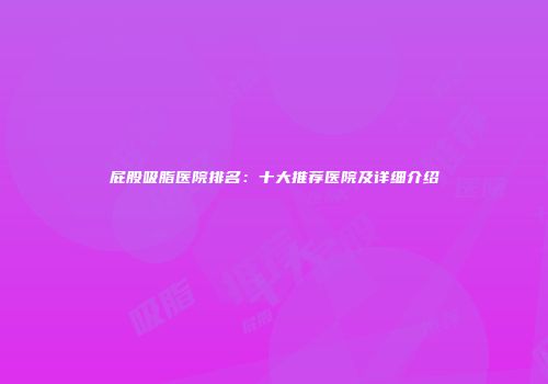 屁股吸脂医院排名：十大推荐医院及详细介绍